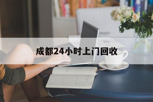 上杭最新成都24小时上门回收方法分析(最方便真实的上杭成都24小时上门回收废品电话方法)