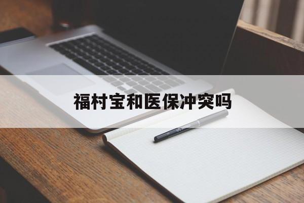 上杭最新福村宝和医保冲突吗方法分析(最方便真实的上杭福村宝报销比例有多少方法)