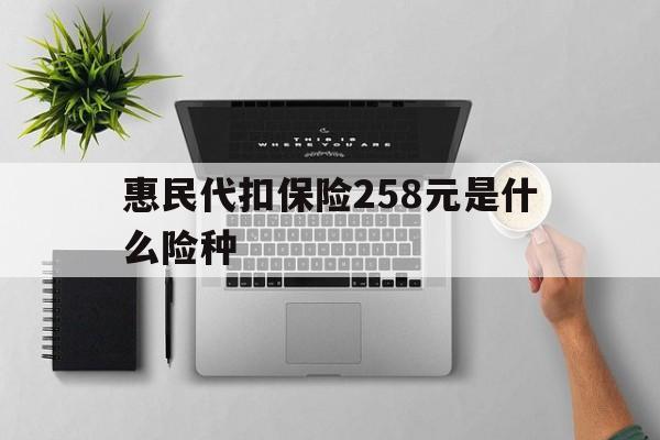 上杭最新惠民代扣保险258元是什么险种方法分析(最方便真实的上杭惠民保险是什么保险149元方法)