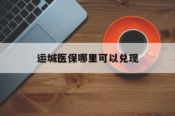 上杭最新运城医保哪里可以兑现方法分析(最方便真实的上杭运城医保局在哪里方法)