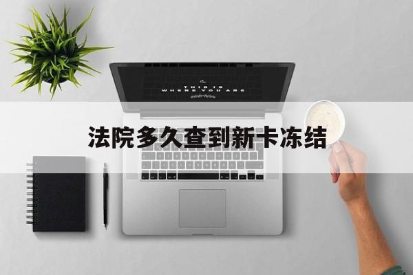 上杭最新法院多久查到新卡冻结方法分析(最方便真实的上杭法院多久查到新卡冻结记录方法)