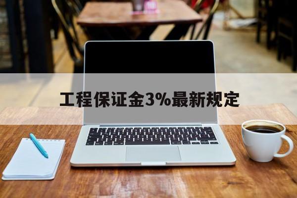 上杭最新工程保证金3%最新规定方法分析(最方便真实的上杭工程保证金一般要交多少钱多少方法)